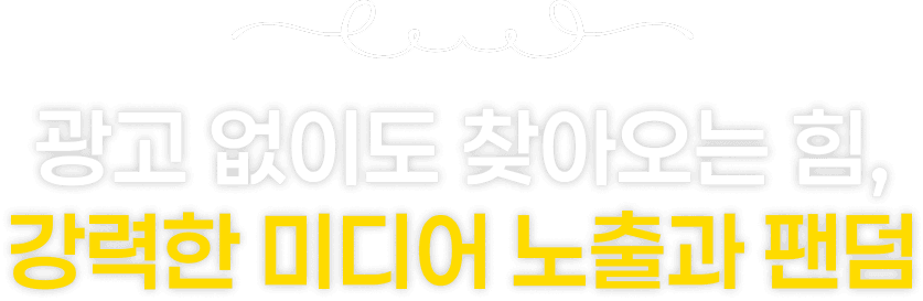 광고 없이도 찾아오는 힘, 강력한 미디어 노출과 팬덤